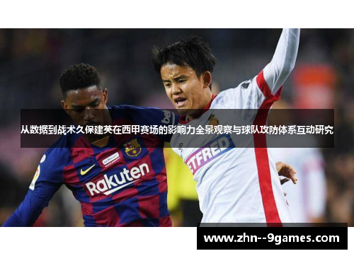 从数据到战术久保建英在西甲赛场的影响力全景观察与球队攻防体系互动研究 从数据到战术久保建英在西甲赛场的影响力全景观察与球队攻防体系互动研究