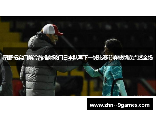 南野拓实门前冷静推射破门日本队再下一城比赛节奏被彻底点燃全场 南野拓实门前冷静推射破门日本队再下一城比赛节奏被彻底点燃全场