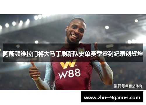 阿斯顿维拉门将大马丁刷新队史单赛季零封纪录创辉煌 阿斯顿维拉门将大马丁刷新队史单赛季零封纪录创辉煌